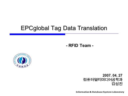 Information & Database System Laboratory EPCglobal Tag Data Translation - RFID Team - 2007. 04. 27 컴퓨터멀티미디어공학과 김성진.