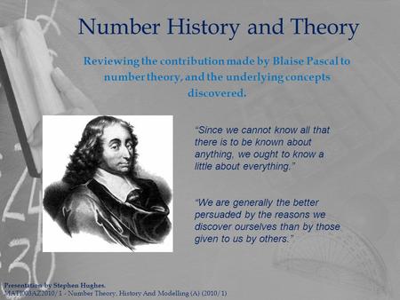 Number History and Theory Reviewing the contribution made by Blaise Pascal to number theory, and the underlying concepts discovered. Presentation by Stephen.