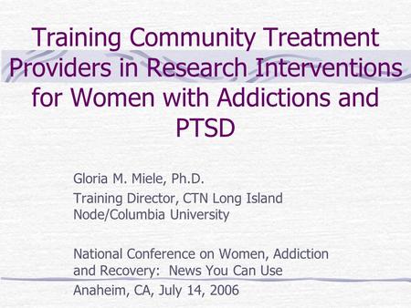 Training Community Treatment Providers in Research Interventions for Women with Addictions and PTSD Gloria M. Miele, Ph.D. Training Director, CTN Long.