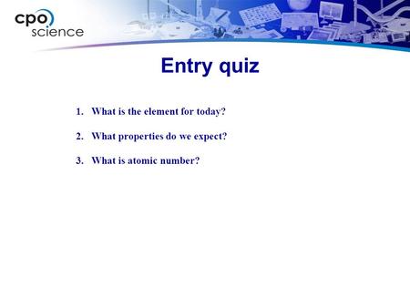 Entry quiz 1.What is the element for today? 2.What properties do we expect? 3.What is atomic number?