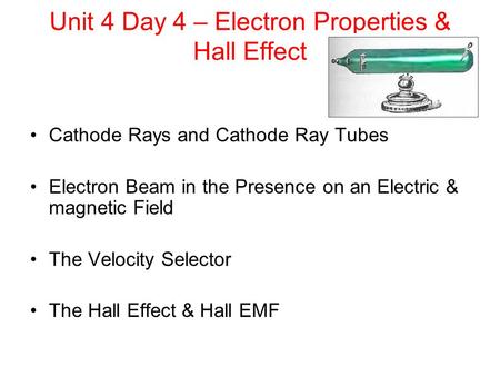 Unit 4 Day 4 – Electron Properties & Hall Effect Cathode Rays and Cathode Ray Tubes Electron Beam in the Presence on an Electric & magnetic Field The Velocity.