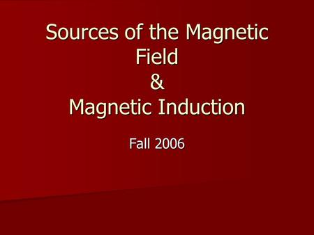 Sources of the Magnetic Field & Magnetic Induction Fall 2006.