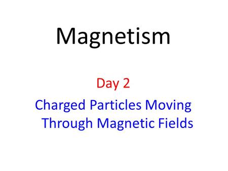 Day 2 Charged Particles Moving Through Magnetic Fields