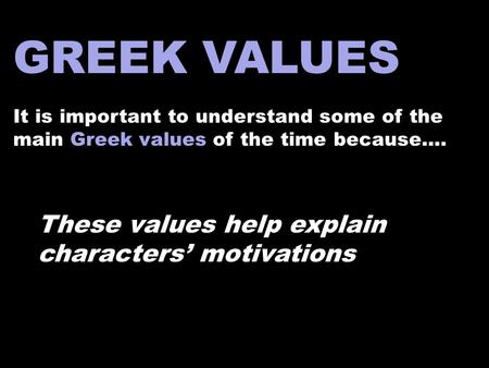 GREEK VALUES It is important to understand some of the main Greek values of the time because…. These values help explain characters’ motivations.