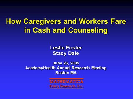 How Caregivers and Workers Fare in Cash and Counseling Leslie Foster Stacy Dale June 26, 2005 AcademyHealth Annual Research Meeting Boston MA.