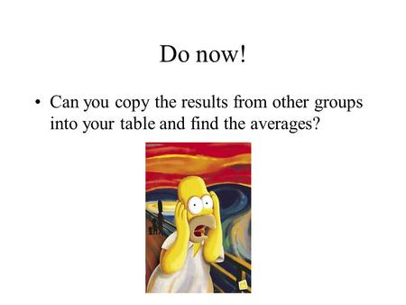 Do now! Can you copy the results from other groups into your table and find the averages?