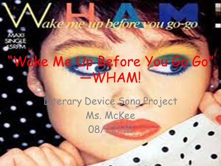 “Wake Me Up Before You Go Go” —WHAM! Literary Device Song Project Ms. McKee 08/22/10.