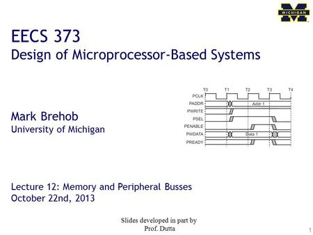 1 EECS 373 Design of Microprocessor-Based Systems Mark Brehob University of Michigan Lecture 12: Memory and Peripheral Busses October 22nd, 2013 Slides.