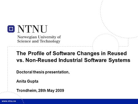 1 Anita Gupta 28/05/2009 The Profile of Software Changes in Reused vs. Non-Reused Industrial Software Systems Doctoral thesis presentation, Anita Gupta.