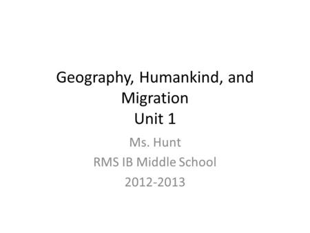 Geography, Humankind, and Migration Unit 1 Ms. Hunt RMS IB Middle School 2012-2013.