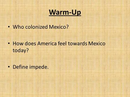 Warm-Up Who colonized Mexico? How does America feel towards Mexico today? Define impede.