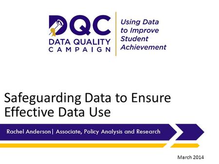 Safeguarding Data to Ensure Effective Data Use Rachel Anderson| Associate, Policy Analysis and Research March 2014.