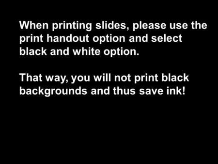 When printing slides, please use the print handout option and select black and white option. That way, you will not print black backgrounds and thus save.