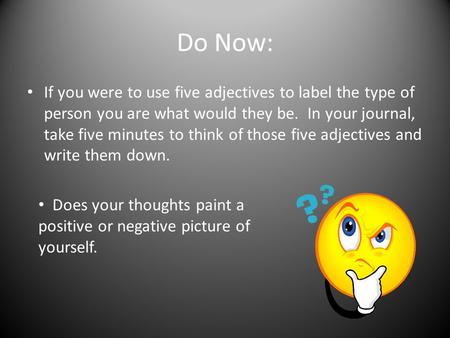 Do Now: If you were to use five adjectives to label the type of person you are what would they be. In your journal, take five minutes to think of those.