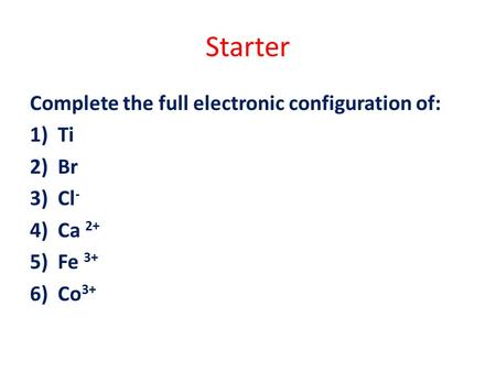 Starter Complete the full electronic configuration of: 1)Ti 2)Br 3)Cl - 4)Ca 2+ 5)Fe 3+ 6)Co 3+