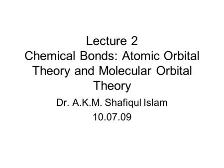 Lecture 2 Chemical Bonds: Atomic Orbital Theory and Molecular Orbital Theory Dr. A.K.M. Shafiqul Islam 10.07.09.