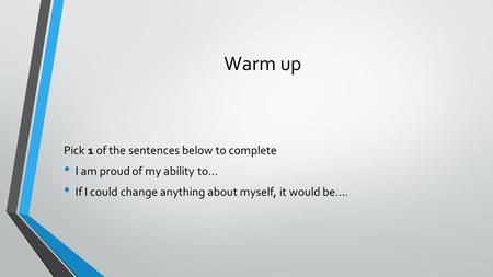 Warm up Pick 1 of the sentences below to complete I am proud of my ability to… If I could change anything about myself, it would be….