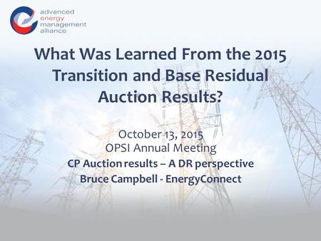 What Was Learned From the 2015 Transition and Base Residual Auction Results? October 13, 2015 OPSI Annual Meeting CP Auction results – A DR perspective.