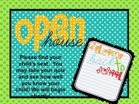 Please find your child’s seat. You may take your quiz and see how well you know your child! We will begin shortly!