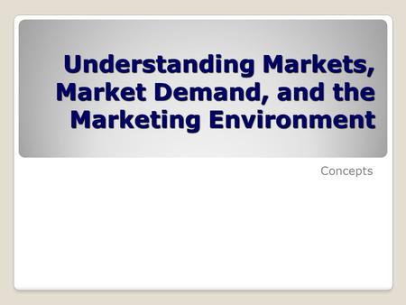 Understanding Markets, Market Demand, and the Marketing Environment Concepts.