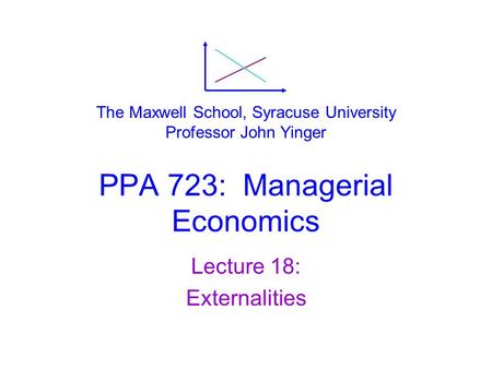 PPA 723: Managerial Economics Lecture 18: Externalities The Maxwell School, Syracuse University Professor John Yinger.