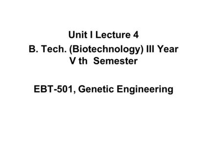 Unit I Lecture 4 B. Tech. (Biotechnology) III Year V th Semester EBT-501, Genetic Engineering.