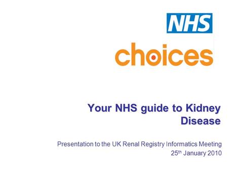 Your NHS guide to Kidney Disease Presentation to the UK Renal Registry Informatics Meeting 25 th January 2010.