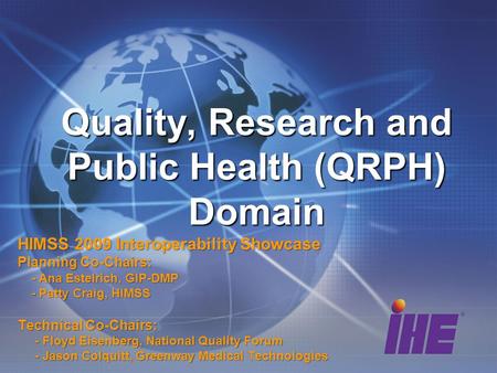 Quality, Research and Public Health (QRPH) Domain HIMSS 2009 Interoperability Showcase Planning Co-Chairs: - Ana Estelrich, GIP-DMP - Ana Estelrich, GIP-DMP.