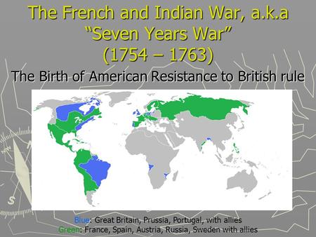 The French and Indian War, a.k.a “Seven Years War” (1754 – 1763) The Birth of American Resistance to British rule Blue: Great Britain, Prussia, Portugal,