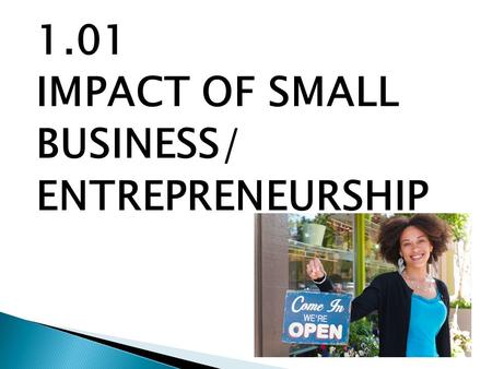 1.01 IMPACT OF SMALL BUSINESS/ ENTREPRENEURSHIP.  Small Business – any business that is operated by one or a few individuals. Employs 