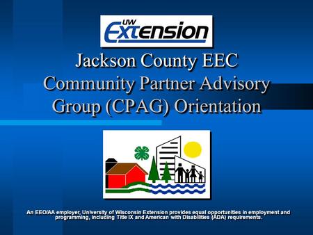 Jackson County EEC Community Partner Advisory Group (CPAG) Orientation An EEO/AA employer, University of Wisconsin Extension provides equal opportunities.