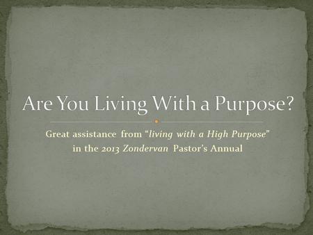 Great assistance from “living with a High Purpose” in the 2013 Zondervan Pastor’s Annual.