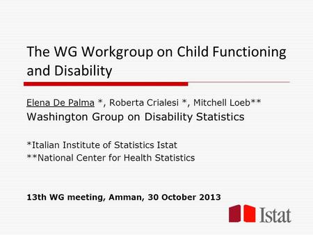 The WG Workgroup on Child Functioning and Disability Elena De Palma *, Roberta Crialesi *, Mitchell Loeb** Washington Group on Disability Statistics *Italian.