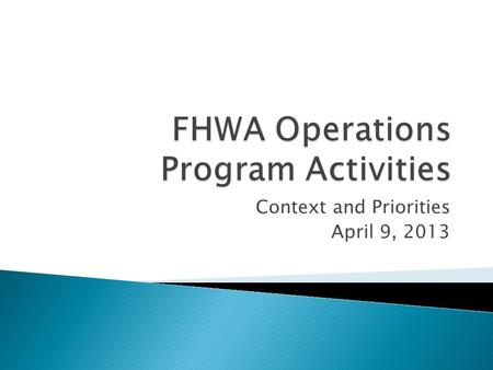 Context and Priorities April 9, 2013.  Why FHWA Focuses on Improving Operations  FHWA Operations Program Areas  Key Current Program Priorities.