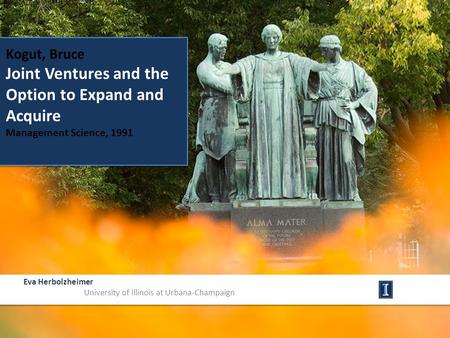 Kogut, Bruce Joint Ventures and the Option to Expand and Acquire Management Science, 1991 Eva Herbolzheimer University of Illinois at Urbana-Champaign.