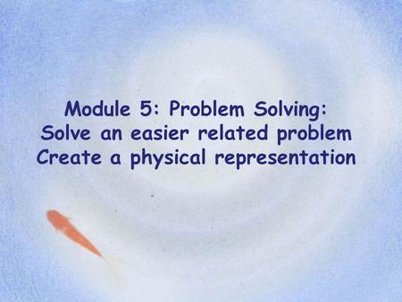 Module 5: Problem Solving: Solve an easier related problem Create a physical representation.