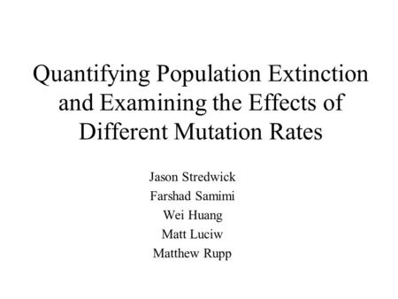 Quantifying Population Extinction and Examining the Effects of Different Mutation Rates Jason Stredwick Farshad Samimi Wei Huang Matt Luciw Matthew Rupp.