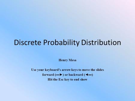 Discrete Probability Distribution Henry Mesa Use your keyboard’s arrow keys to move the slides forward (▬►) or backward (◄▬) Hit the Esc key to end show.