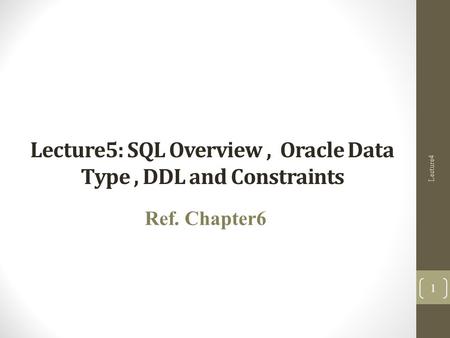 Lecture5: SQL Overview, Oracle Data Type, DDL and Constraints Ref. Chapter6 Lecture4 1.