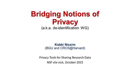 Bridging Notions of Privacy Bridging Notions of Privacy (a.k.a. de-identification WG) Kobbi Nissim (BGU and Privacy Tools for Sharing Research.