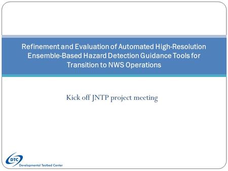 Refinement and Evaluation of Automated High-Resolution Ensemble-Based Hazard Detection Guidance Tools for Transition to NWS Operations Kick off JNTP project.