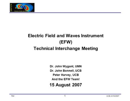 TIM 1 UCB, 8/15/2007 Electric Field and Waves Instrument (EFW) Technical Interchange Meeting Dr. John Wygant, UMN Dr. John Bonnell, UCB Peter Harvey, UCB.