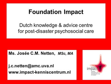 Foundation Impact Dutch knowledge & advice centre for post-disaster psychosocial care Ms. Josée C.M. Netten, MSc, MA