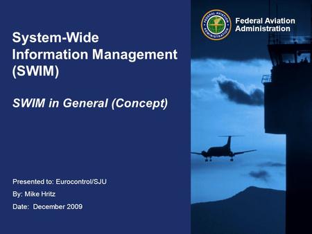 Federal Aviation Administration Presented to: Eurocontrol/SJU By: Mike Hritz Date: December 2009 System-Wide Information Management (SWIM) SWIM in General.