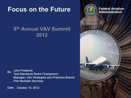 By: Date: Federal Aviation Administration Focus on the Future 8 th Annual V&V Summit 2012 John Frederick Test Standards Board Chairperson Manager, V&V.