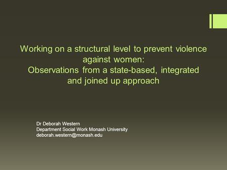 Working on a structural level to prevent violence against women: Observations from a state-based, integrated and joined up approach Dr Deborah Western.