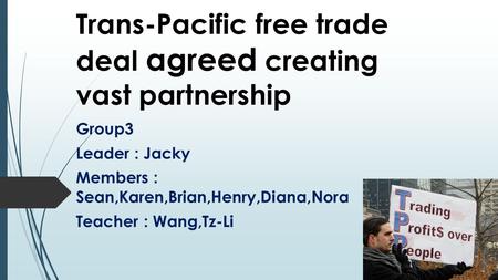 Trans-Pacific free trade deal agreed creating vast partnership Group3 Leader : Jacky Members : Sean,Karen,Brian,Henry,Diana,Nora Teacher : Wang,Tz-Li.