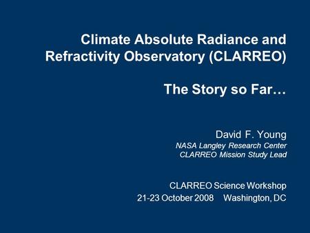 Climate Absolute Radiance and Refractivity Observatory (CLARREO) The Story so Far… David F. Young NASA Langley Research Center CLARREO Mission Study Lead.