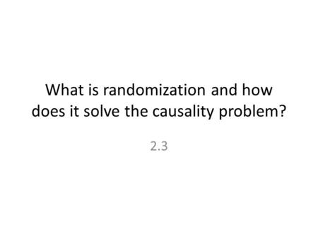 What is randomization and how does it solve the causality problem? 2.3.