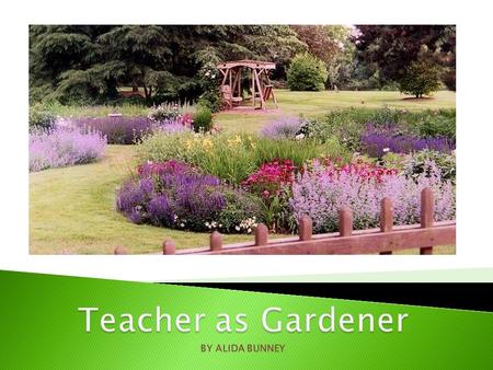 Teacher as Gardener Classroom as botanical garden Students as flowers Teaching methods & materials as sun, soil & water Specialist teachers as plant nutrients.